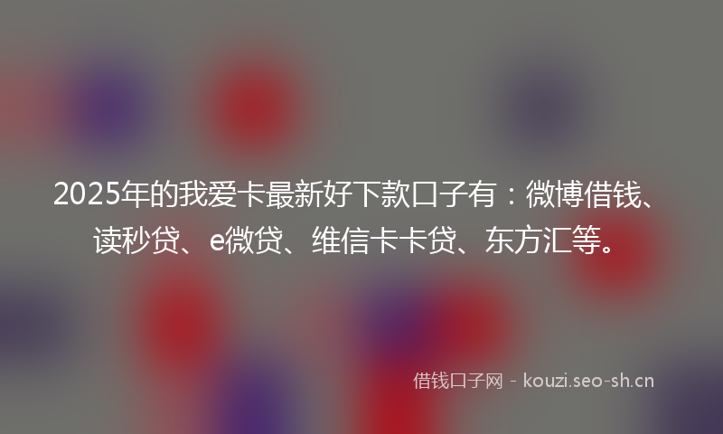 2025年的我爱卡最新好下款口子有：微博借钱、读秒贷、e微贷、维信卡卡贷、东方汇等。