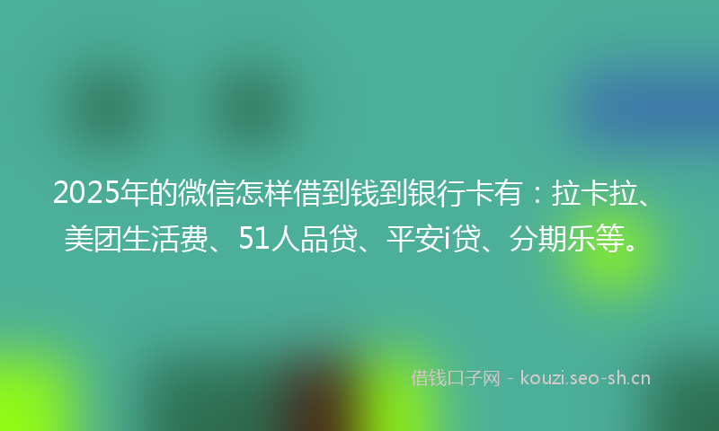 2025年的微信怎样借到钱到银行卡有：拉卡拉、美团生活费、51人品贷、平安i贷、分期乐等。