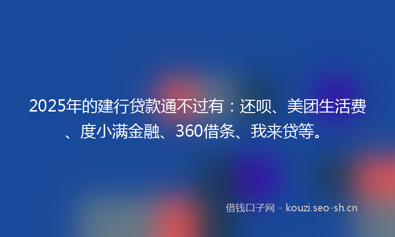 2025年的建行贷款通不过有：还呗、美团生活费、度小满金融、360借条、我来贷等。