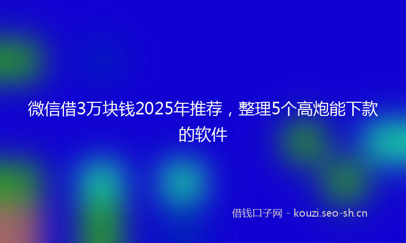 微信借3万块钱2025年推荐，整理5个高炮能下款的软件