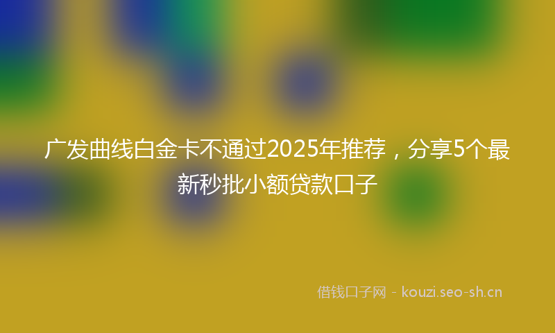 广发曲线白金卡不通过2025年推荐，分享5个最新秒批小额贷款口子