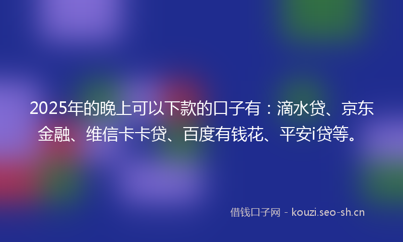 2025年的晚上可以下款的口子有：滴水贷、京东金融、维信卡卡贷、百度有钱花、平安i贷等。