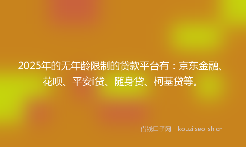 2025年的无年龄限制的贷款平台有：京东金融、花呗、平安i贷、随身贷、柯基贷等。