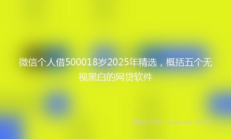 微信个人借500018岁2025年精选，概括五个无视黑白的网贷软件
