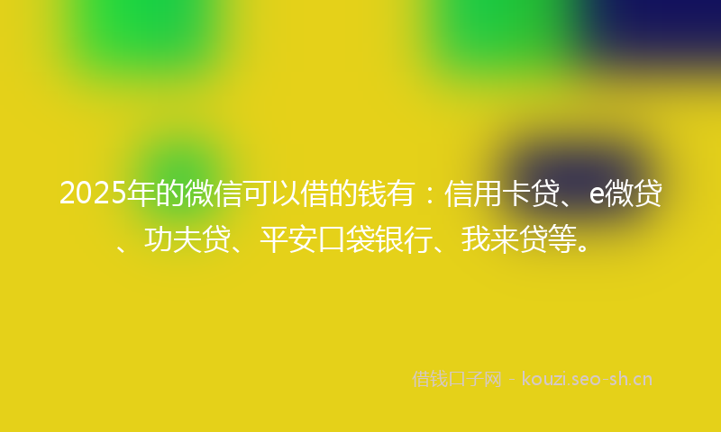 2025年的微信可以借的钱有：信用卡贷、e微贷、功夫贷、平安口袋银行、我来贷等。