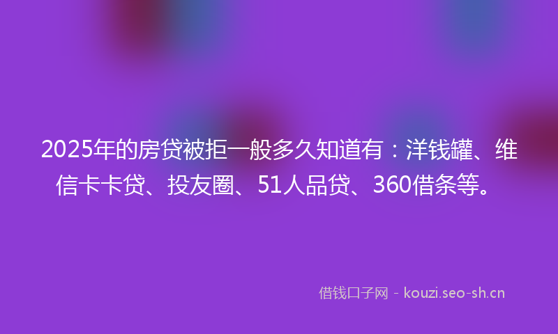 2025年的房贷被拒一般多久知道有：洋钱罐、维信卡卡贷、投友圈、51人品贷、360借条等。