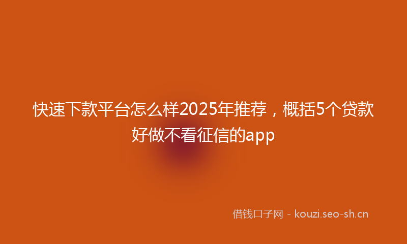 快速下款平台怎么样2025年推荐，概括5个贷款好做不看征信的app