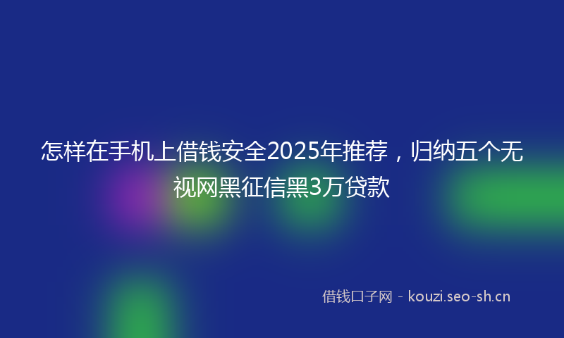 怎样在手机上借钱安全2025年推荐，归纳五个无视网黑征信黑3万贷款
