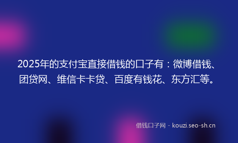 2025年的支付宝直接借钱的口子有：微博借钱、团贷网、维信卡卡贷、百度有钱花、东方汇等。