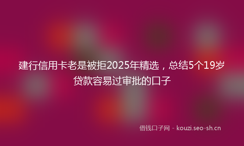 建行信用卡老是被拒2025年精选，总结5个19岁贷款容易过审批的口子