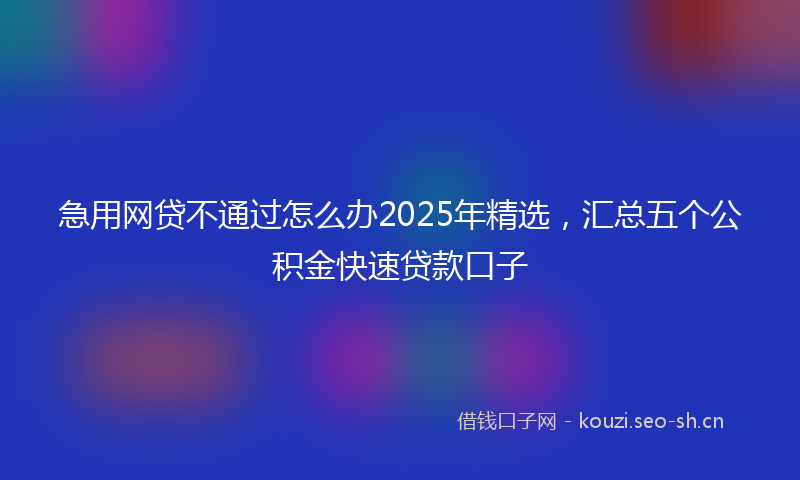 急用网贷不通过怎么办2025年精选，汇总五个公积金快速贷款口子