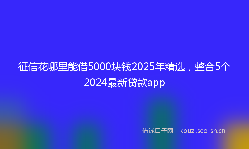 征信花哪里能借5000块钱2025年精选，整合5个2024最新贷款app