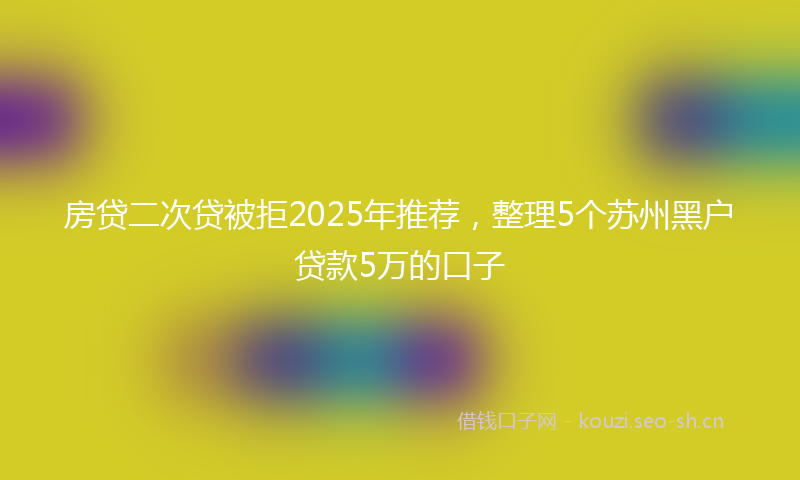 房贷二次贷被拒2025年推荐，整理5个苏州黑户贷款5万的口子