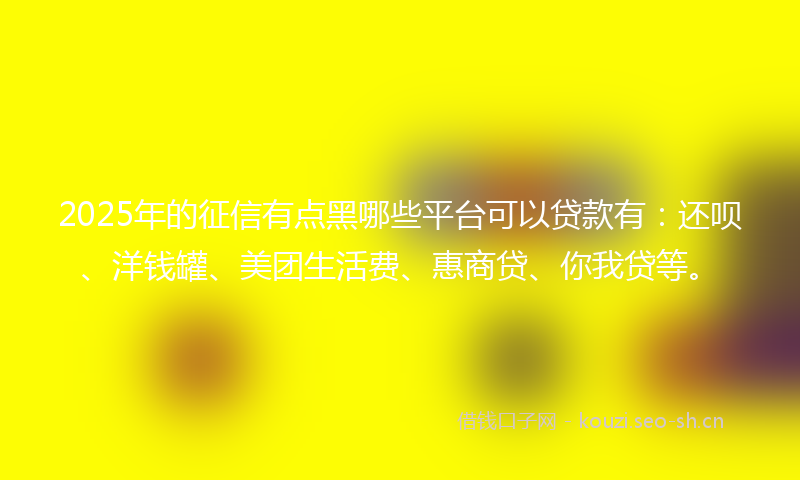 2025年的征信有点黑哪些平台可以贷款有：还呗、洋钱罐、美团生活费、惠商贷、你我贷等。