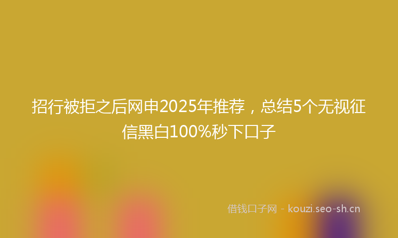 招行被拒之后网申2025年推荐，总结5个无视征信黑白100%秒下口子