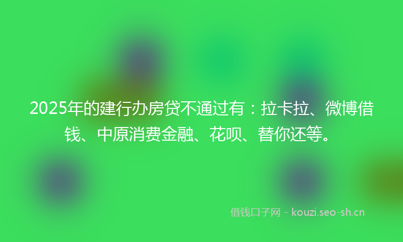 2025年的建行办房贷不通过有：拉卡拉、微博借钱、中原消费金融、花呗、替你还等。
