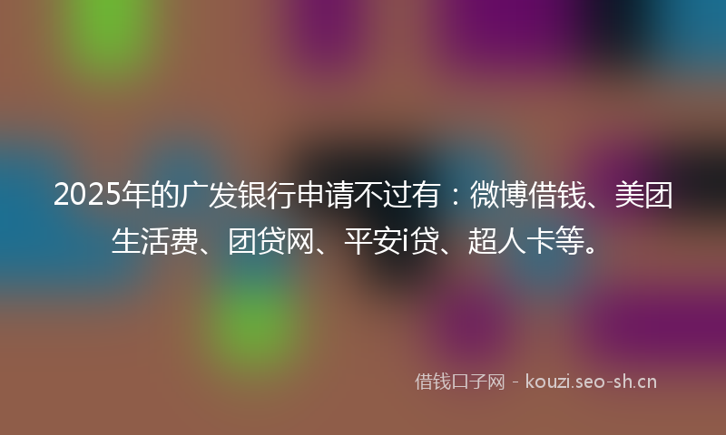 2025年的广发银行申请不过有：微博借钱、美团生活费、团贷网、平安i贷、超人卡等。