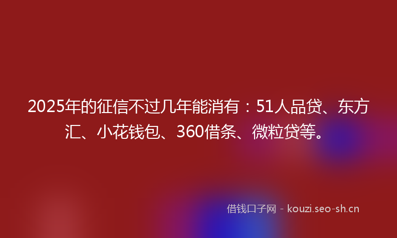 2025年的征信不过几年能消有：51人品贷、东方汇、小花钱包、360借条、微粒贷等。