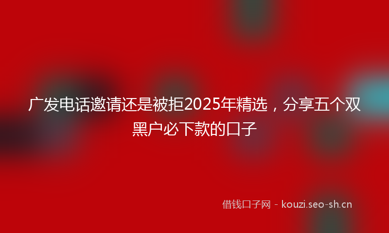 广发电话邀请还是被拒2025年精选，分享五个双黑户必下款的口子
