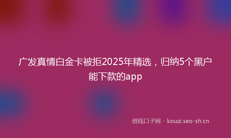 广发真情白金卡被拒2025年精选，归纳5个黑户能下款的app