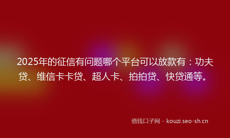 2025年的征信有问题哪个平台可以放款有:功夫贷、维信卡卡贷、超人卡、拍拍贷、快贷通等。
