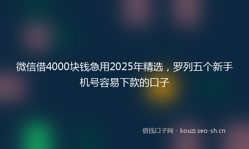 微信借4000块钱急用2025年精选，罗列五个新手机号容易下款的口子