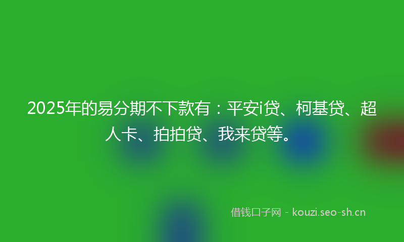 2025年的易分期不下款有：平安i贷、柯基贷、超人卡、拍拍贷、我来贷等。