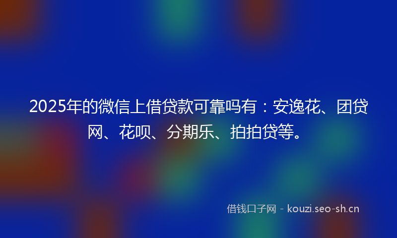 2025年的微信上借贷款可靠吗有：安逸花、团贷网、花呗、分期乐、拍拍贷等。