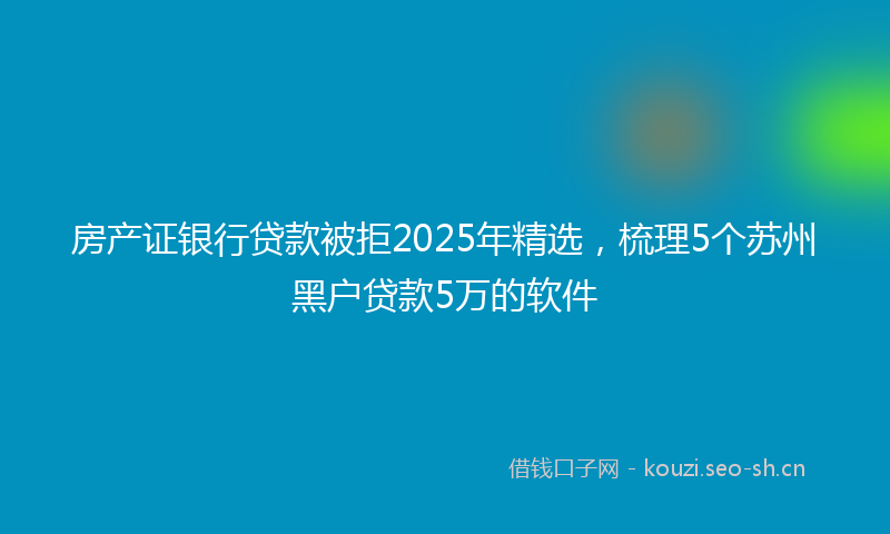 房产证银行贷款被拒2025年精选，梳理5个苏州黑户贷款5万的软件