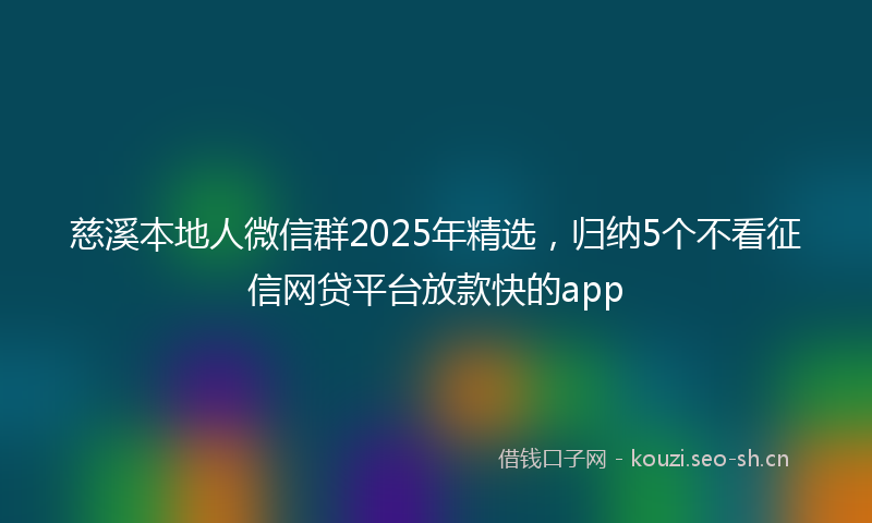 慈溪本地人微信群2025年精选，归纳5个不看征信网贷平台放款快的app