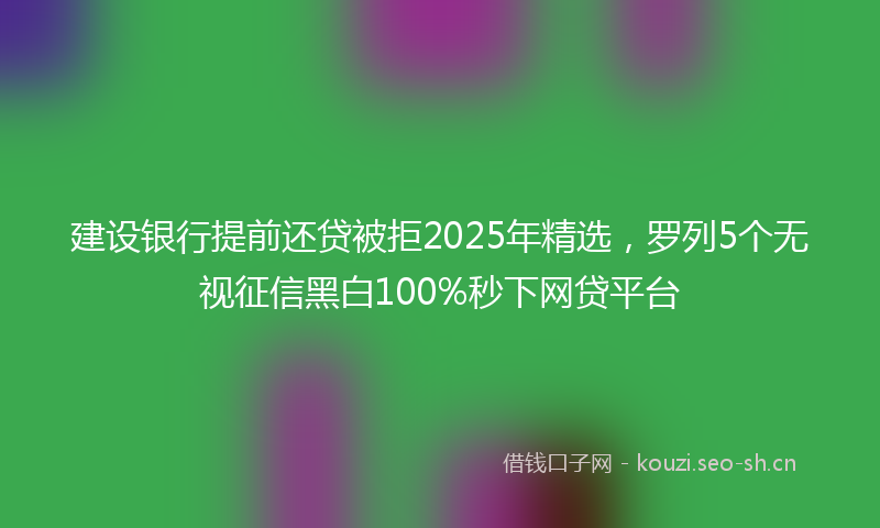 建设银行提前还贷被拒2025年精选，罗列5个无视征信黑白100%秒下网贷平台