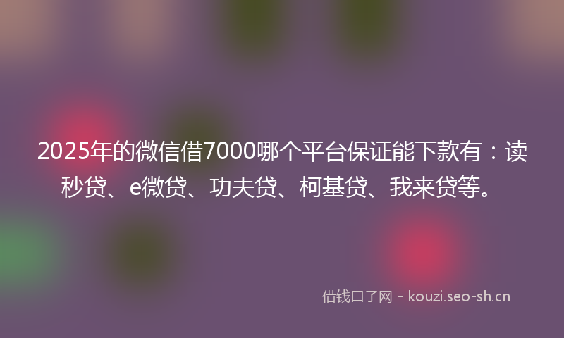 2025年的微信借7000哪个平台保证能下款有：读秒贷、e微贷、功夫贷、柯基贷、我来贷等。