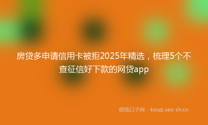 房贷多申请信用卡被拒2025年精选，梳理5个不查征信好下款的网贷app