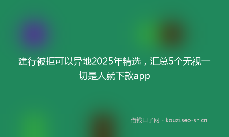 建行被拒可以异地2025年精选，汇总5个无视一切是人就下款app
