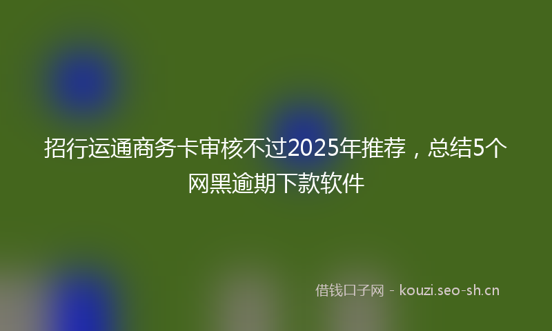 招行运通商务卡审核不过2025年推荐，总结5个网黑逾期下款软件