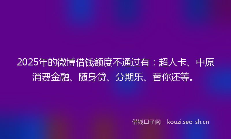 2025年的微博借钱额度不通过有：超人卡、中原消费金融、随身贷、分期乐、替你还等。