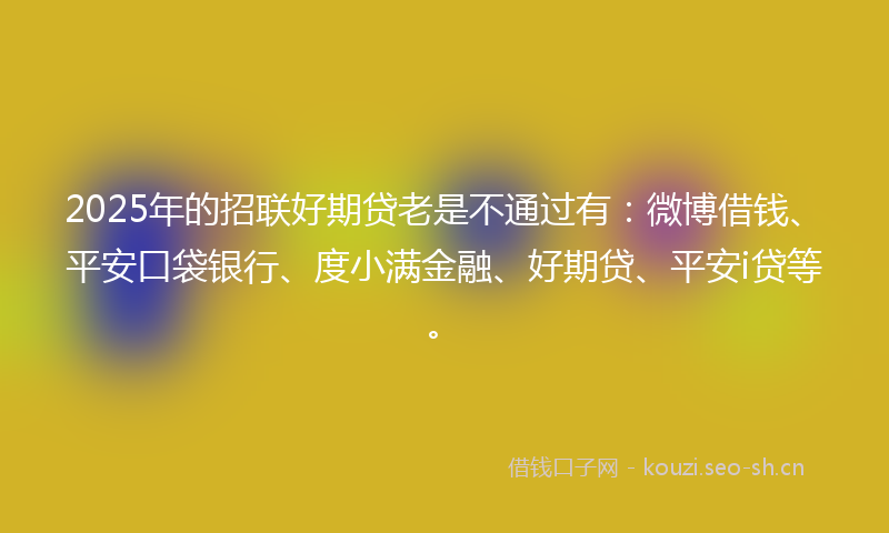 2025年的招联好期贷老是不通过有：微博借钱、平安口袋银行、度小满金融、好期贷、平安i贷等。