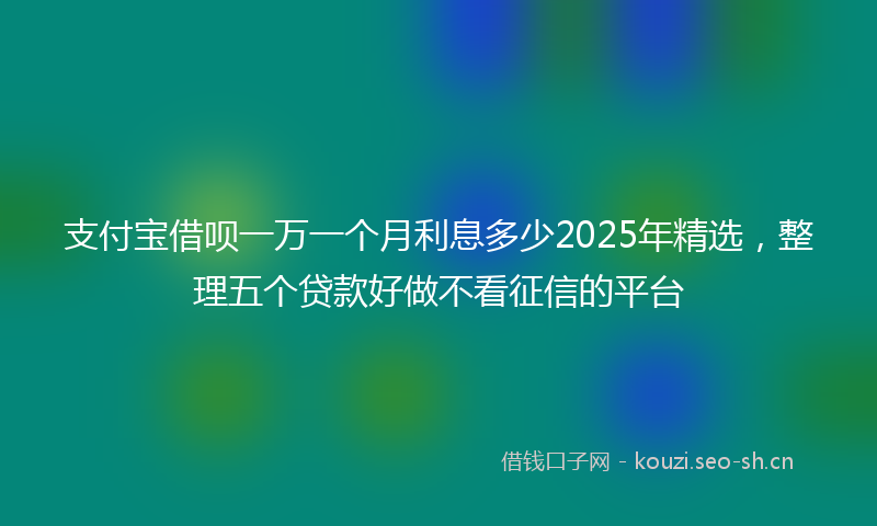 支付宝借呗一万一个月利息多少2025年精选，整理五个贷款好做不看征信的平台