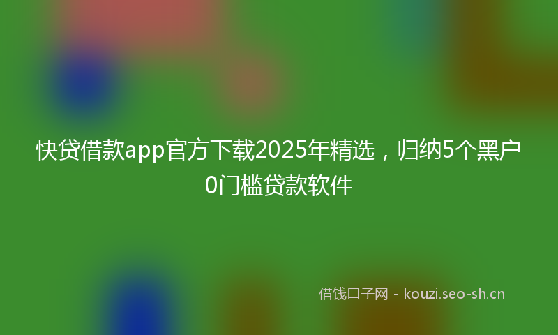 快贷借款app官方下载2025年精选，归纳5个黑户0门槛贷款软件