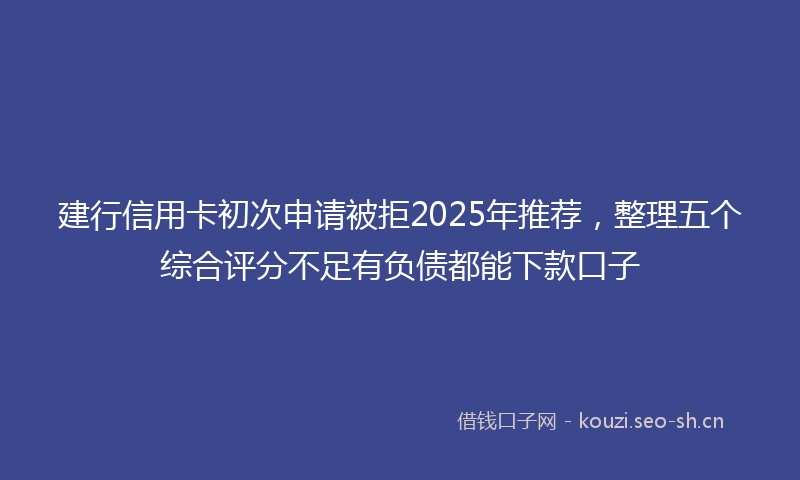 建行信用卡初次申请被拒2025年推荐，整理五个综合评分不足有负债都能下款口子