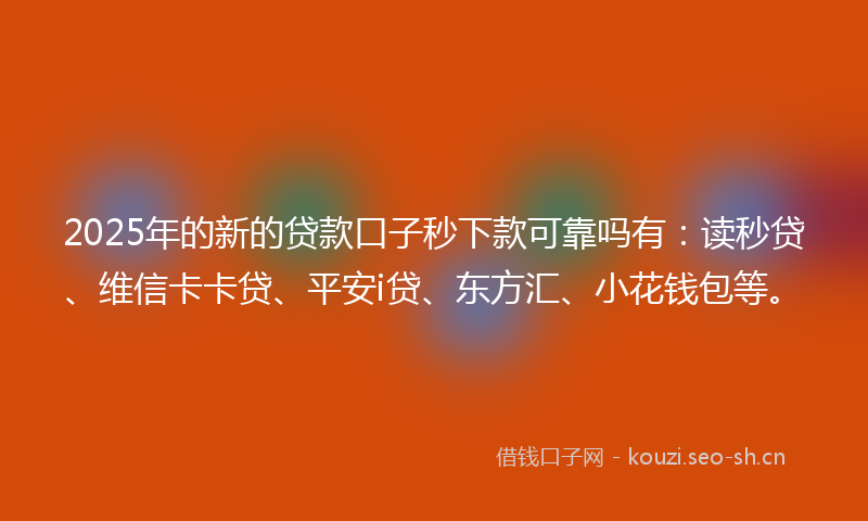 2025年的新的贷款口子秒下款可靠吗有：读秒贷、维信卡卡贷、平安i贷、东方汇、小花钱包等。