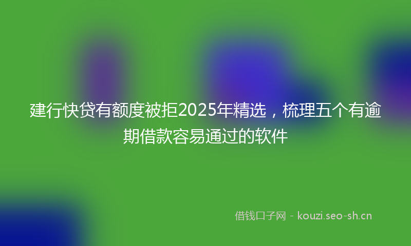 建行快贷有额度被拒2025年精选，梳理五个有逾期借款容易通过的软件