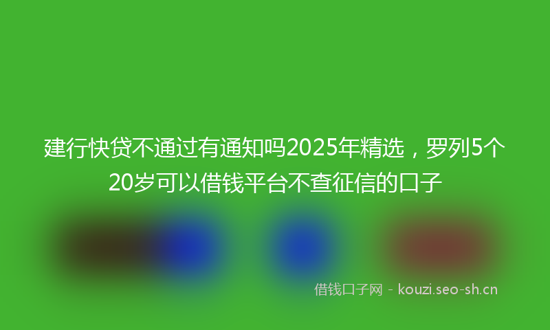 建行快贷不通过有通知吗2025年精选，罗列5个20岁可以借钱平台不查征信的口子