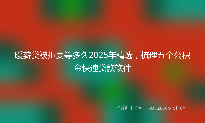 暖薪贷被拒要等多久2025年精选，梳理五个公积金快速贷款软件