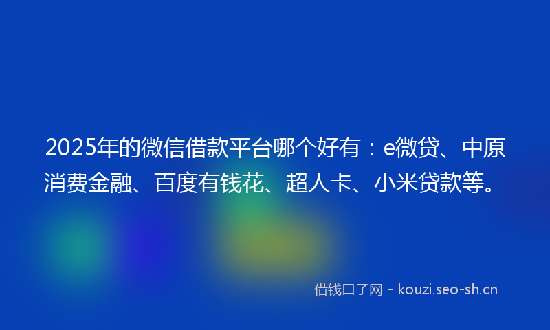 2025年的微信借款平台哪个好有：e微贷、中原消费金融、百度有钱花、超人卡、小米贷款等。