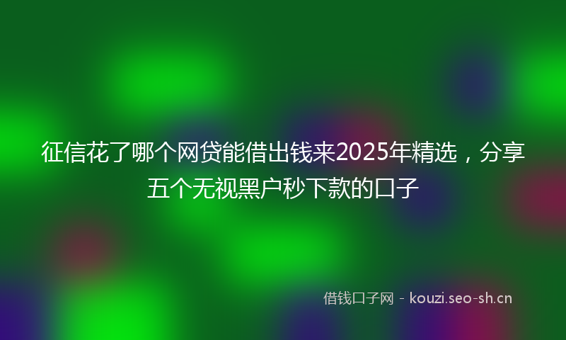 征信花了哪个网贷能借出钱来2025年精选，分享五个无视黑户秒下款的口子