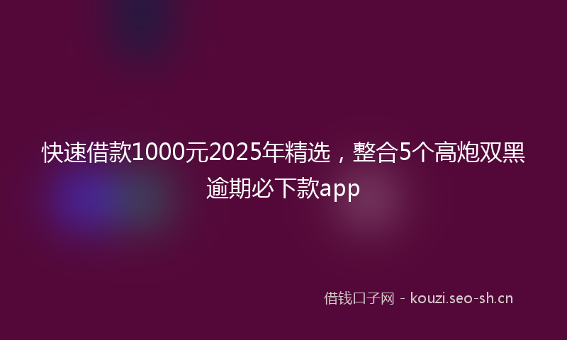 快速借款1000元2025年精选,整合5个高炮双黑逾期必下款app