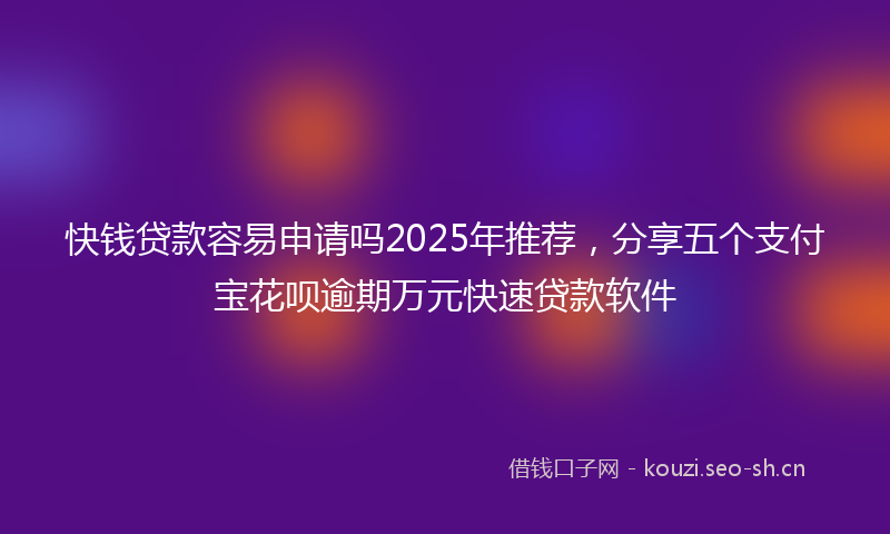 快钱贷款容易申请吗2025年推荐，分享五个支付宝花呗逾期万元快速贷款软件