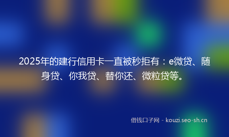 2025年的建行信用卡一直被秒拒有：e微贷、随身贷、你我贷、替你还、微粒贷等。