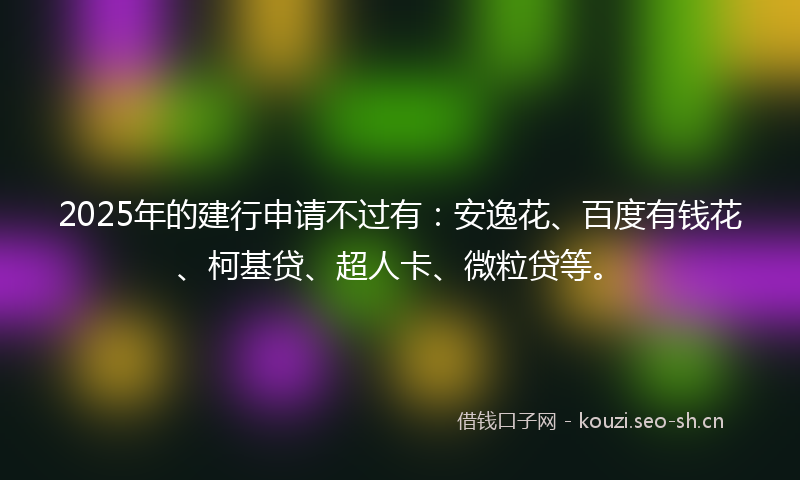 2025年的建行申请不过有：安逸花、百度有钱花、柯基贷、超人卡、微粒贷等。